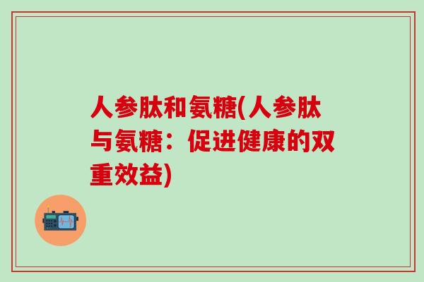 人参肽和氨糖(人参肽与氨糖:促进健康的双重效益)-第1张图片-氨糖科普网 人参肽和氨糖(人参肽与氨糖:促进健康的双重效益)-第1张图片-氨糖科普网