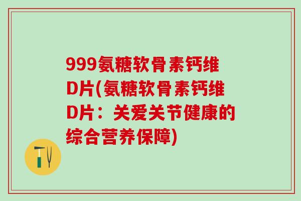 999氨糖软骨素钙维D片(氨糖软骨素钙维D片:关爱关节健康的综合营养保障)-第1张图片-氨糖科普网 999氨糖软骨素钙维D片(氨糖软骨素钙维D片:关爱关节健康的综合营养保障)-第1张图片-氨糖科普网