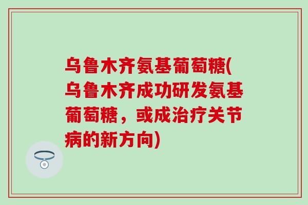 乌鲁木齐氨基葡萄糖(乌鲁木齐成功研发氨基葡萄糖,或成治疗关节病的新方向)-第1张图片-氨糖科普网 乌鲁木齐氨基葡萄糖(乌鲁木齐成功研发氨基葡萄糖,或成治疗关节病的新方向)-第1张图片-氨糖科普网