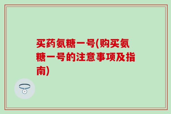 买药氨糖一号(购买氨糖一号的注意事项及指南)-第1张图片-氨糖科普网 买药氨糖一号(购买氨糖一号的注意事项及指南)-第1张图片-氨糖科普网