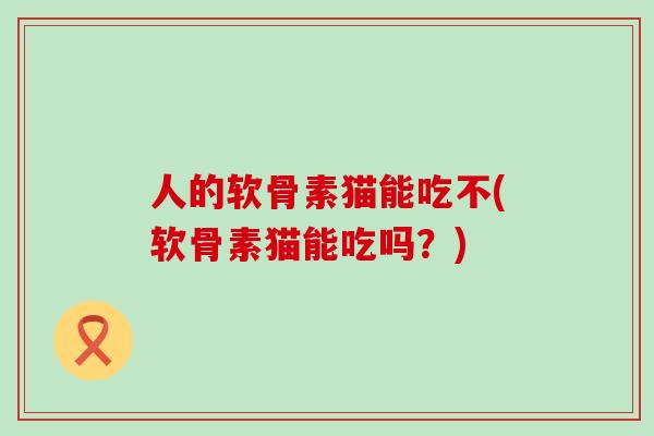人的软骨素猫能吃不(软骨素猫能吃吗?)-第1张图片-氨糖科普网 人的软骨素猫能吃不(软骨素猫能吃吗?)-第1张图片-氨糖科普网