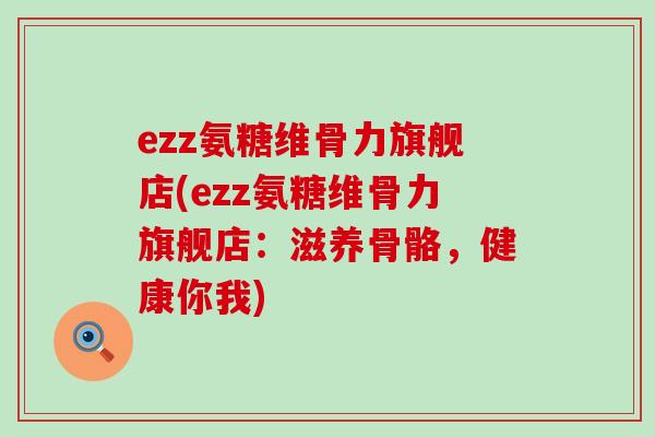 ezz氨糖维骨力旗舰店(ezz氨糖维骨力旗舰店：滋养骨骼，健康你我)-第1张图片-氨糖科普网