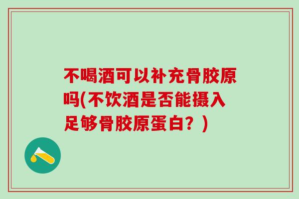 不喝酒可以补充骨胶原吗(不饮酒是否能摄入足够骨胶原蛋白?)-第1张图片-氨糖科普网 不喝酒可以补充骨胶原吗(不饮酒是否能摄入足够骨胶原蛋白?)-第1张图片-氨糖科普网