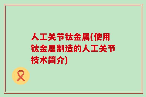 人工关节钛金属(使用钛金属制造的人工关节技术简介)-第1张图片-氨糖科普网 人工关节钛金属(使用钛金属制造的人工关节技术简介)-第1张图片-氨糖科普网
