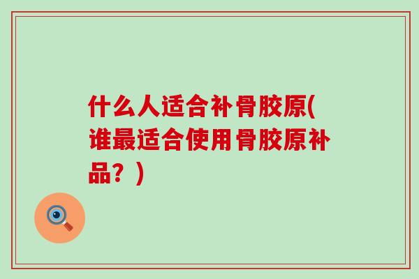 什么人适合补骨胶原(谁最适合使用骨胶原补品?)-第1张图片-氨糖科普网 什么人适合补骨胶原(谁最适合使用骨胶原补品?)-第1张图片-氨糖科普网