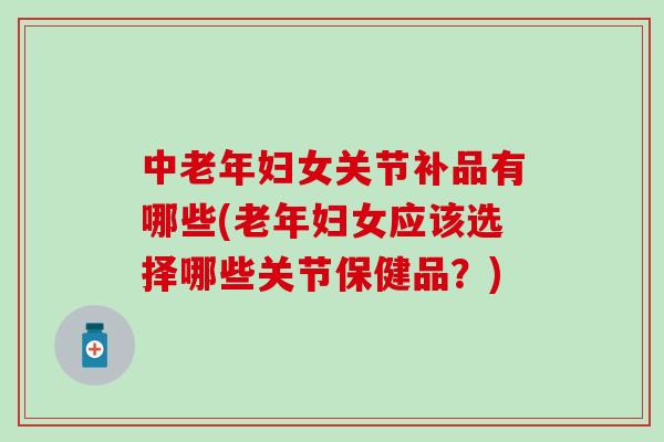 中老年妇女关节补品有哪些(老年妇女应该选择哪些关节保健品?)-第1张图片-氨糖科普网 中老年妇女关节补品有哪些(老年妇女应该选择哪些关节保健品?)-第1张图片-氨糖科普网