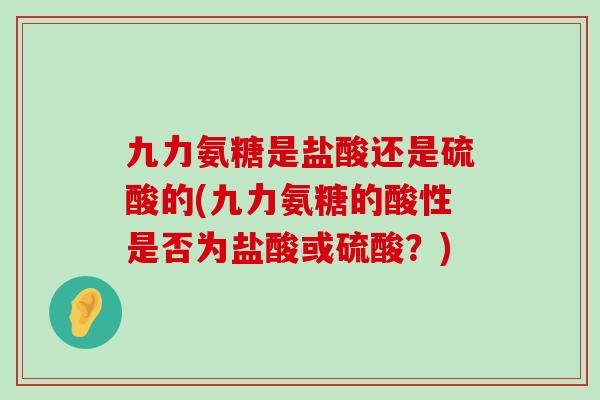 九力氨糖是盐酸还是硫酸的(九力氨糖的酸性是否为盐酸或硫酸？)-第1张图片-氨糖科普网