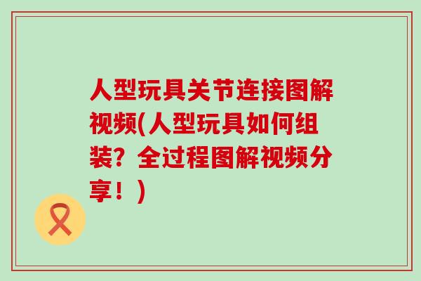 人型玩具关节连接图解视频(人型玩具如何组装?全过程图解视频分享!)-第1张图片-氨糖科普网 人型玩具关节连接图解视频(人型玩具如何组装?全过程图解视频分享!)-第1张图片-氨糖科普网