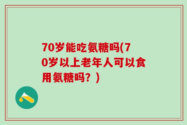 70岁能吃氨糖吗(70岁以上老年人可以食用氨糖吗?)-第1张图片-氨糖科普网 70岁能吃氨糖吗(70岁以上老年人可以食用氨糖吗?)-第1张图片-氨糖科普网