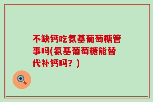 不缺钙吃氨基葡萄糖管事吗(氨基葡萄糖能替代补钙吗?)-第1张图片-氨糖科普网 不缺钙吃氨基葡萄糖管事吗(氨基葡萄糖能替代补钙吗?)-第1张图片-氨糖科普网