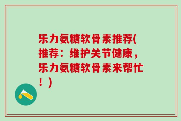 乐力氨糖软骨素推荐(推荐:维护关节健康,乐力氨糖软骨素来帮忙!)-第1张图片-氨糖科普网 乐力氨糖软骨素推荐(推荐:维护关节健康,乐力氨糖软骨素来帮忙!)-第1张图片-氨糖科普网