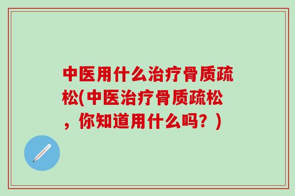 中医用什么治疗骨质疏松(中医治疗骨质疏松，你知道用什么吗？)-第1张图片-氨糖科普网