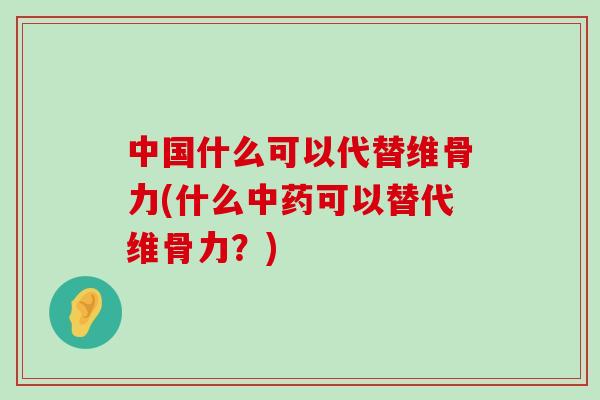 中国什么可以代替维骨力(什么中药可以替代维骨力？)-第1张图片-氨糖科普网