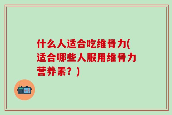 什么人适合吃维骨力(适合哪些人服用维骨力营养素?)-第1张图片-氨糖科普网 什么人适合吃维骨力(适合哪些人服用维骨力营养素?)-第1张图片-氨糖科普网