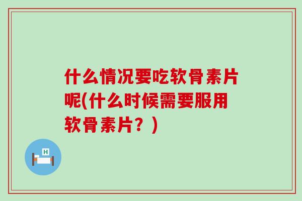 什么情况要吃软骨素片呢(什么时候需要服用软骨素片？)-第1张图片-氨糖科普网