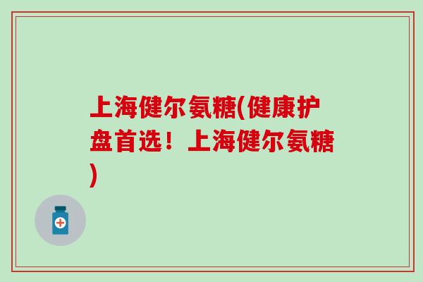 上海健尔氨糖(健康护盘首选!上海健尔氨糖)-第1张图片-氨糖科普网 上海健尔氨糖(健康护盘首选!上海健尔氨糖)-第1张图片-氨糖科普网