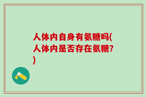 人体内自身有氨糖吗(人体内是否存在氨糖?)-第1张图片-氨糖科普网 人体内自身有氨糖吗(人体内是否存在氨糖?)-第1张图片-氨糖科普网