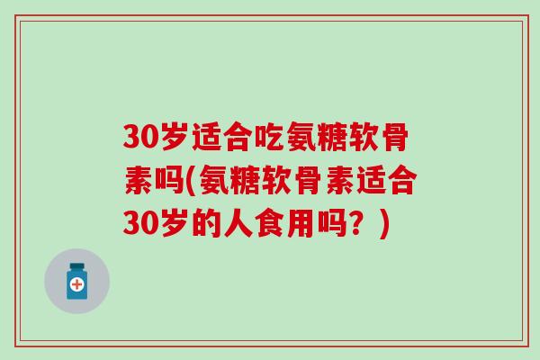 30岁适合吃氨糖软骨素吗(氨糖软骨素适合30岁的人食用吗?)-第1张图片-氨糖科普网 30岁适合吃氨糖软骨素吗(氨糖软骨素适合30岁的人食用吗?)-第1张图片-氨糖科普网