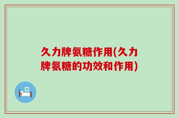久力牌氨糖作用(久力牌氨糖的功效和作用)-第1张图片-氨糖科普网 久力牌氨糖作用(久力牌氨糖的功效和作用)-第1张图片-氨糖科普网