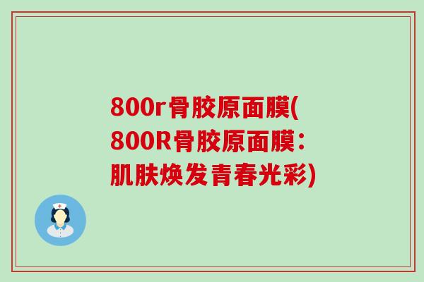 800r骨胶原面膜(800R骨胶原面膜:肌肤焕发青春光彩)-第1张图片-氨糖科普网 800r骨胶原面膜(800R骨胶原面膜:肌肤焕发青春光彩)-第1张图片-氨糖科普网