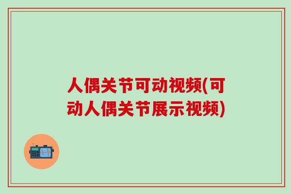 人偶关节可动视频(可动人偶关节展示视频)-第1张图片-氨糖科普网 人偶关节可动视频(可动人偶关节展示视频)-第1张图片-氨糖科普网