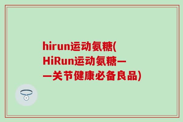 hirun运动氨糖(HiRun运动氨糖——关节健康必备良品)-第1张图片-氨糖科普网 hirun运动氨糖(HiRun运动氨糖——关节健康必备良品)-第1张图片-氨糖科普网