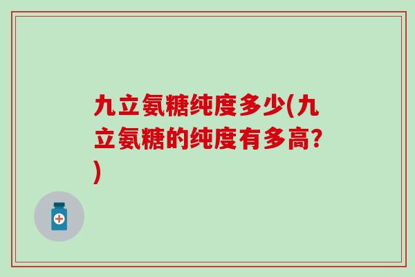 九立氨糖纯度多少(九立氨糖的纯度有多高？)-第1张图片-氨糖科普网
