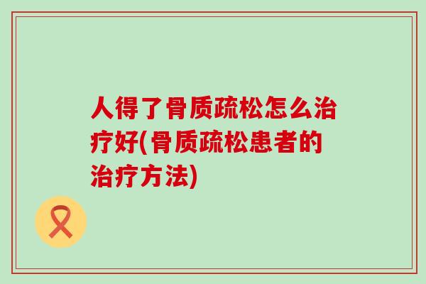 人得了骨质疏松怎么治疗好(骨质疏松患者的治疗方法)-第1张图片-氨糖科普网 人得了骨质疏松怎么治疗好(骨质疏松患者的治疗方法)-第1张图片-氨糖科普网
