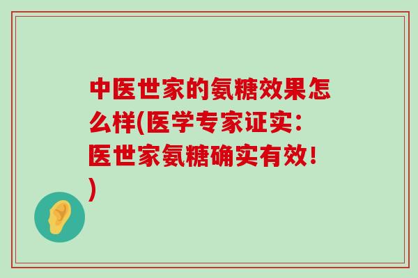 中医世家的氨糖效果怎么样(医学专家证实:医世家氨糖确实有效!)-第1张图片-氨糖科普网 中医世家的氨糖效果怎么样(医学专家证实:医世家氨糖确实有效!)-第1张图片-氨糖科普网