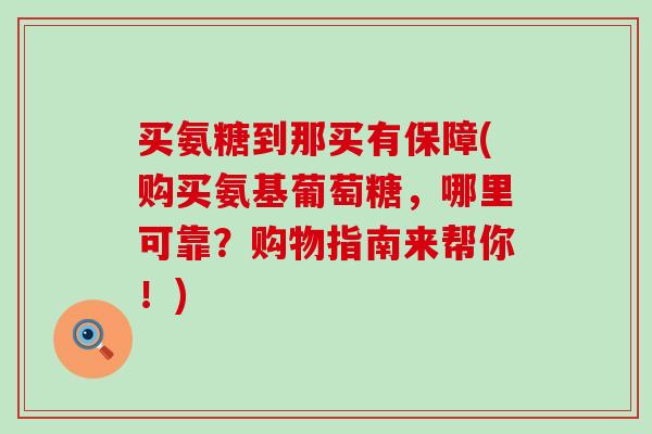 买氨糖到那买有保障(购买氨基葡萄糖，哪里可靠？购物指南来帮你！)-第1张图片-氨糖科普网
