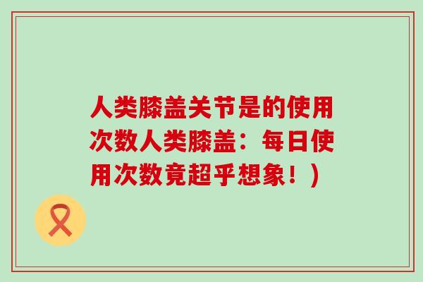 人类膝盖关节是的使用次数人类膝盖：每日使用次数竟超乎想象！)-第1张图片-氨糖科普网