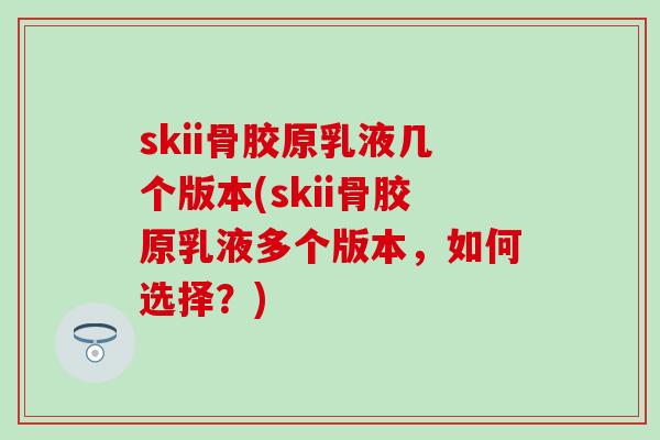 skii骨胶原乳液几个版本(skii骨胶原乳液多个版本，如何选择？)-第1张图片-氨糖科普网