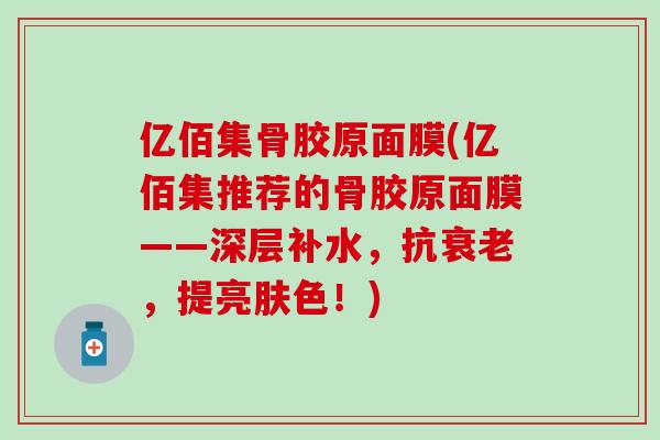 亿佰集骨胶原面膜(亿佰集推荐的骨胶原面膜——深层补水,抗衰老,提亮肤色!)-第1张图片-氨糖科普网 亿佰集骨胶原面膜(亿佰集推荐的骨胶原面膜——深层补水,抗衰老,提亮肤色!)-第1张图片-氨糖科普网