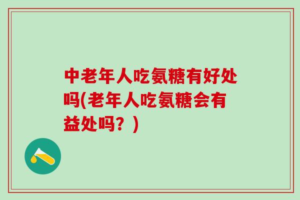 中老年人吃氨糖有好处吗(老年人吃氨糖会有益处吗?)-第1张图片-氨糖科普网 中老年人吃氨糖有好处吗(老年人吃氨糖会有益处吗?)-第1张图片-氨糖科普网