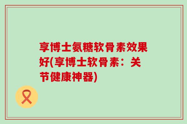 享博士氨糖软骨素效果好(享博士软骨素:关节健康神器)-第1张图片-氨糖科普网 享博士氨糖软骨素效果好(享博士软骨素:关节健康神器)-第1张图片-氨糖科普网