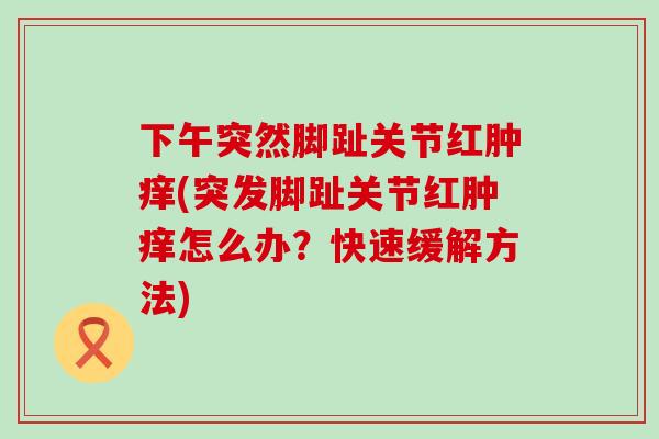下午突然脚趾关节红肿痒(突发脚趾关节红肿痒怎么办?快速缓解方法)-第1张图片-氨糖科普网 下午突然脚趾关节红肿痒(突发脚趾关节红肿痒怎么办?快速缓解方法)-第1张图片-氨糖科普网