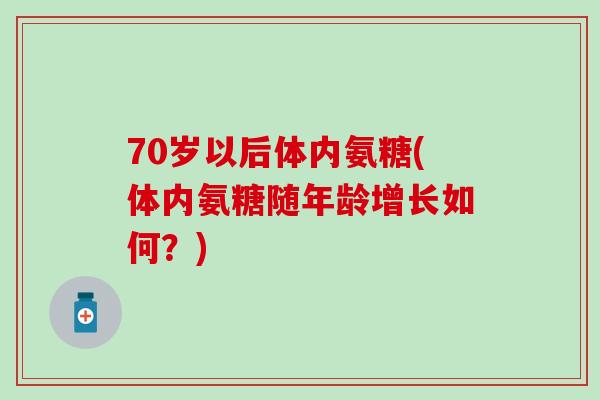 70岁以后体内氨糖(体内氨糖随年龄增长如何?)-第1张图片-氨糖科普网 70岁以后体内氨糖(体内氨糖随年龄增长如何?)-第1张图片-氨糖科普网