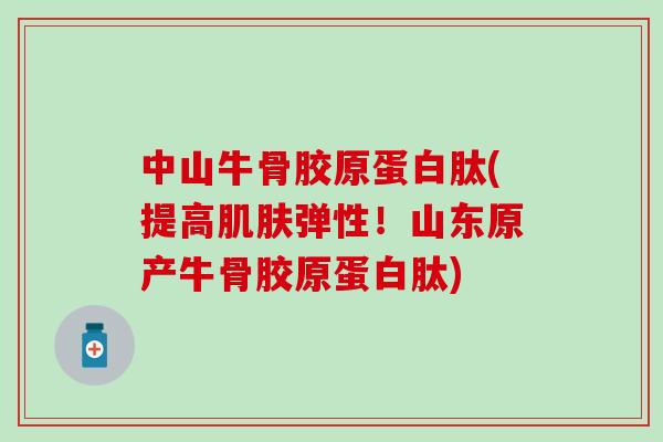中山牛骨胶原蛋白肽(提高肌肤弹性!山东原产牛骨胶原蛋白肽)-第1张图片-氨糖科普网 中山牛骨胶原蛋白肽(提高肌肤弹性!山东原产牛骨胶原蛋白肽)-第1张图片-氨糖科普网