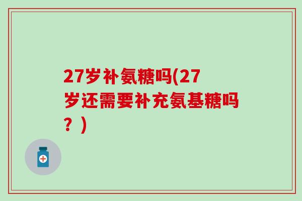 27岁补氨糖吗(27岁还需要补充氨基糖吗?)-第1张图片-氨糖科普网 27岁补氨糖吗(27岁还需要补充氨基糖吗?)-第1张图片-氨糖科普网