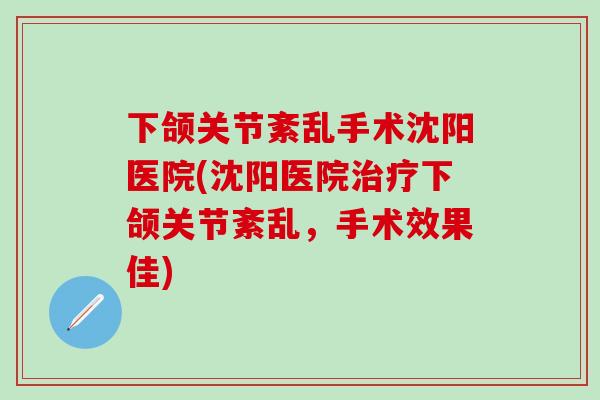 下颌关节紊乱手术沈阳医院(沈阳医院治疗下颌关节紊乱,手术效果佳)-第1张图片-氨糖科普网 下颌关节紊乱手术沈阳医院(沈阳医院治疗下颌关节紊乱,手术效果佳)-第1张图片-氨糖科普网