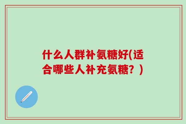 什么人群补氨糖好(适合哪些人补充氨糖？)-第1张图片-氨糖科普网