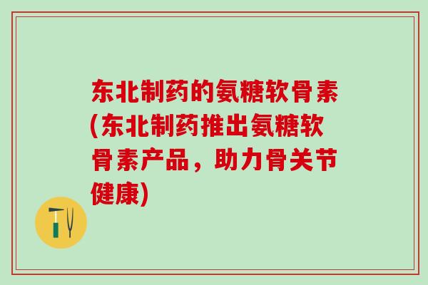 东北制药的氨糖软骨素(东北制药推出氨糖软骨素产品,助力骨关节健康)-第1张图片-氨糖科普网 东北制药的氨糖软骨素(东北制药推出氨糖软骨素产品,助力骨关节健康)-第1张图片-氨糖科普网