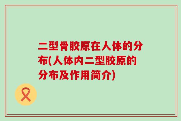 二型骨胶原在人体的分布(人体内二型胶原的分布及作用简介)-第1张图片-氨糖科普网 二型骨胶原在人体的分布(人体内二型胶原的分布及作用简介)-第1张图片-氨糖科普网