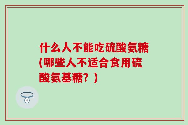 什么人不能吃硫酸氨糖(哪些人不适合食用硫酸氨基糖？)-第1张图片-氨糖科普网