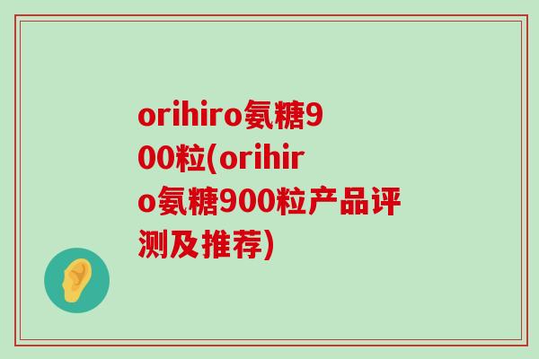 orihiro氨糖900粒(orihiro氨糖900粒产品评测及推荐)-第1张图片-氨糖科普网 orihiro氨糖900粒(orihiro氨糖900粒产品评测及推荐)-第1张图片-氨糖科普网