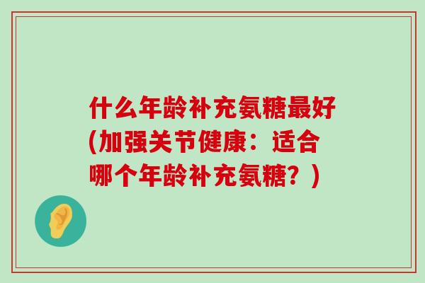 什么年龄补充氨糖最好(加强关节健康：适合哪个年龄补充氨糖？)-第1张图片-氨糖科普网