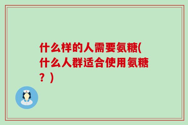 什么样的人需要氨糖(什么人群适合使用氨糖?)-第1张图片-氨糖科普网 什么样的人需要氨糖(什么人群适合使用氨糖?)-第1张图片-氨糖科普网