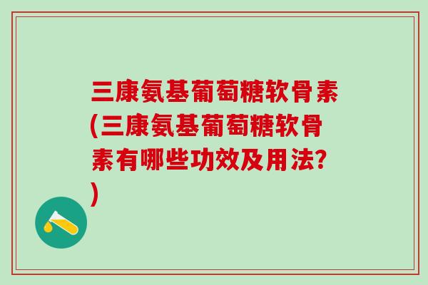 三康氨基葡萄糖软骨素(三康氨基葡萄糖软骨素有哪些功效及用法?)-第1张图片-氨糖科普网 三康氨基葡萄糖软骨素(三康氨基葡萄糖软骨素有哪些功效及用法?)-第1张图片-氨糖科普网