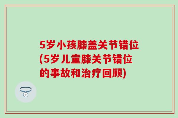 5岁小孩膝盖关节错位(5岁儿童膝关节错位的事故和治疗回顾)-第1张图片-氨糖科普网 5岁小孩膝盖关节错位(5岁儿童膝关节错位的事故和治疗回顾)-第1张图片-氨糖科普网