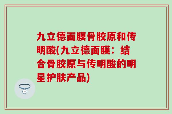 九立德面膜骨胶原和传明酸(九立德面膜:结合骨胶原与传明酸的明星护肤产品)-第1张图片-氨糖科普网 九立德面膜骨胶原和传明酸(九立德面膜:结合骨胶原与传明酸的明星护肤产品)-第1张图片-氨糖科普网